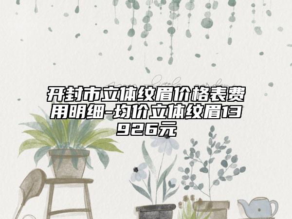 开封市立体纹眉价格表费用明细-均价立体纹眉13926元