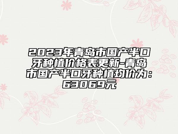 2023年青岛市国产半口牙种植价格表更新-青岛市国产半口牙种植均价为：63069元