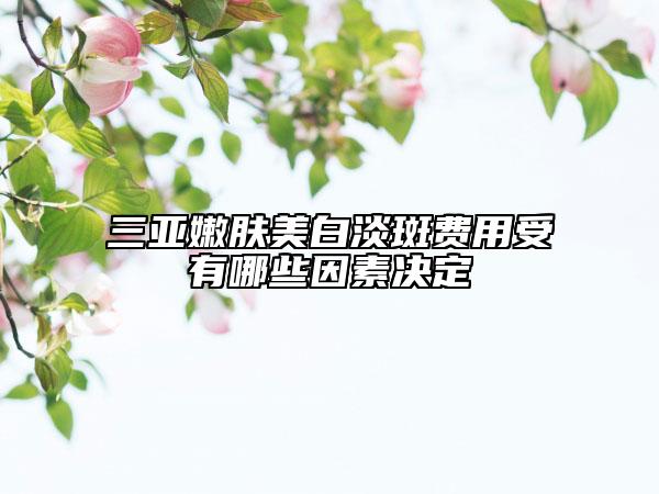 三亚嫩肤美白淡斑费用受有哪些因素决定