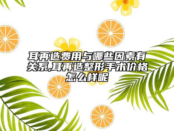 耳再造费用与哪些因素有关系,耳再造整形手术价格怎么样呢