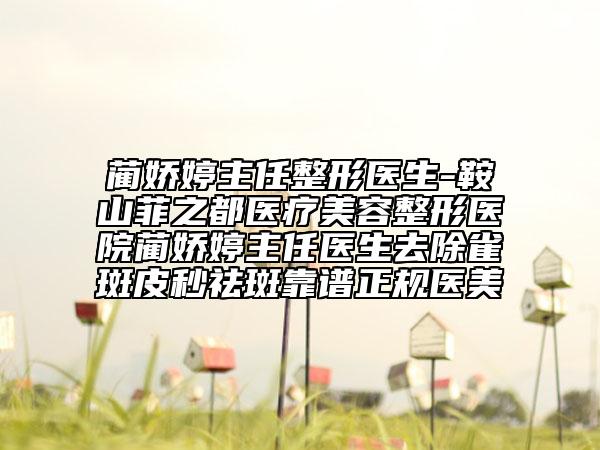 蔺娇婷主任整形医生-鞍山菲之都医疗美容整形医院蔺娇婷主任医生去除雀斑皮秒祛斑靠谱正规医美