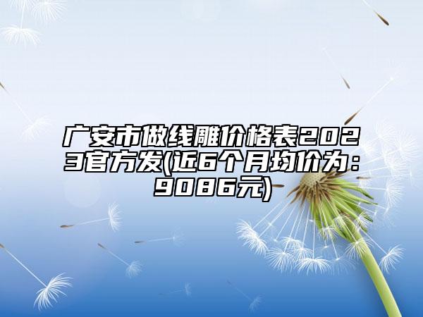 广安市做线雕价格表2023官方发(近6个月均价为：9086元)