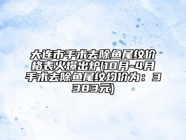 大连市手术去除鱼尾纹价格表火爆出炉(10月-4月手术去除鱼尾纹均价为：3383元)