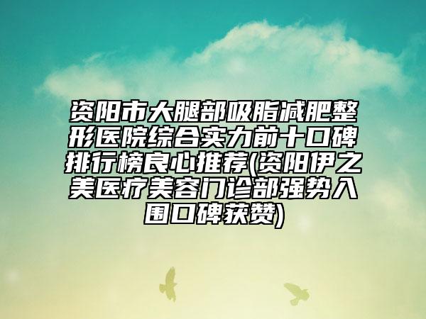 资阳市大腿部吸脂减肥整形医院综合实力前十口碑排行榜良心推荐(资阳伊之美医疗美容门诊部强势入围口碑获赞)