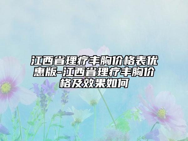 江西省理疗丰胸价格表优惠版-江西省理疗丰胸价格及效果如何
