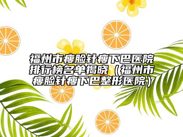 福州市瘦脸针瘦下巴医院排行榜名单揭晓（福州市瘦脸针瘦下巴整形医院）