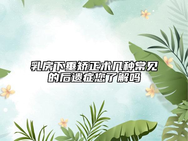 乳房下垂矫正术几种常见的后遗症您了解吗