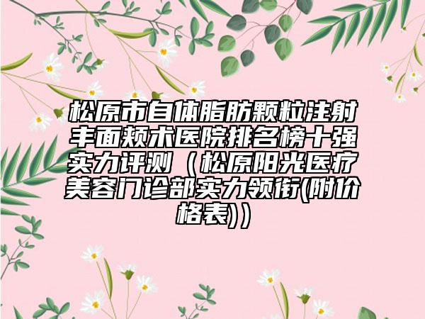 松原市自体脂肪颗粒注射丰面颊术医院排名榜十强实力评测（松原阳光医疗美容门诊部实力领衔(附价格表)）