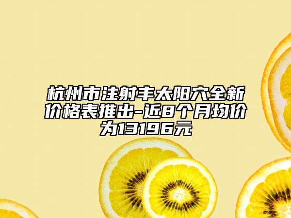 杭州市注射丰太阳穴全新价格表推出-近8个月均价为13196元