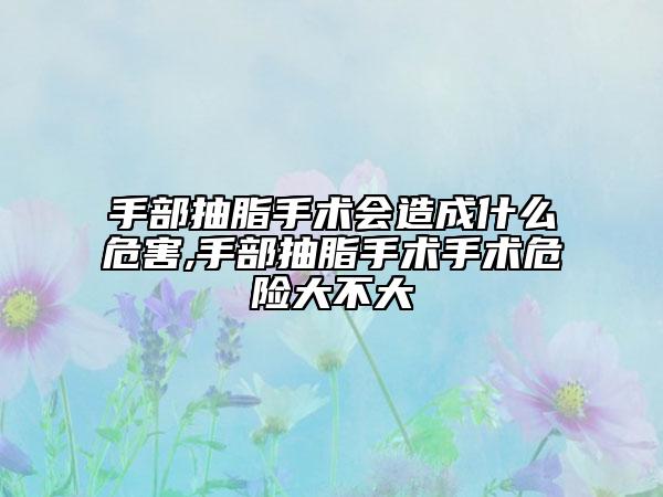 手部抽脂手术会造成什么危害,手部抽脂手术手术危险大不大