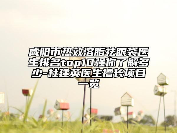 咸阳市热效溶脂祛眼袋医生排名top10强你了解多少-杜建英医生擅长项目一览