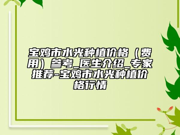宝鸡市水光种植价格（费用）参考_医生介绍_专家推荐-宝鸡市水光种植价格行情