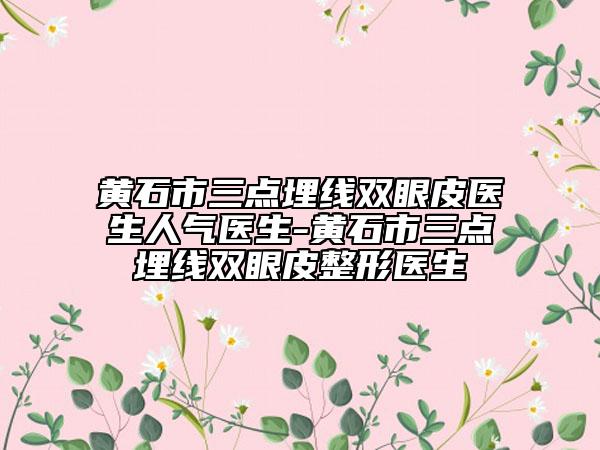 黄石市三点埋线双眼皮医生人气医生-黄石市三点埋线双眼皮整形医生