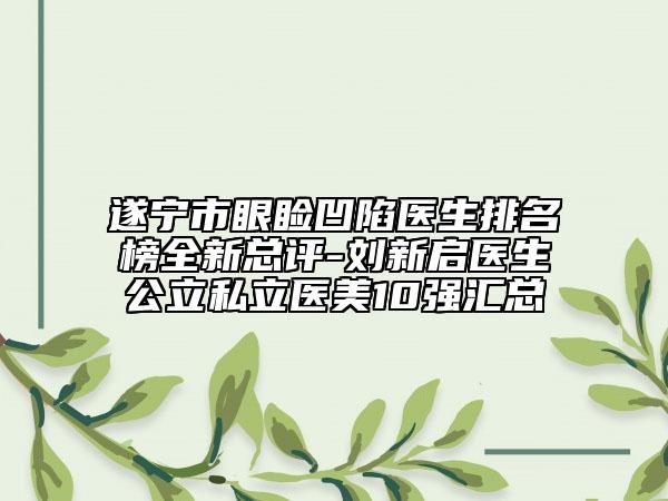 遂宁市眼睑凹陷医生排名榜全新总评-刘新启医生公立私立医美10强汇总