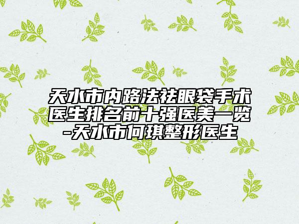 天水市内路法祛眼袋手术医生排名前十强医美一览-天水市何琪整形医生