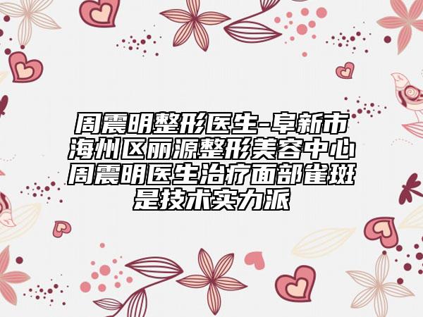 周震明整形医生-阜新市海州区丽源整形美容中心周震明医生治疗面部雀斑是技术实力派