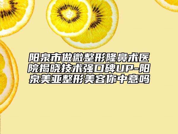 阳泉市做微整形隆鼻术医院揭晓技术强口碑UP-阳泉美亚整形美容你中意吗
