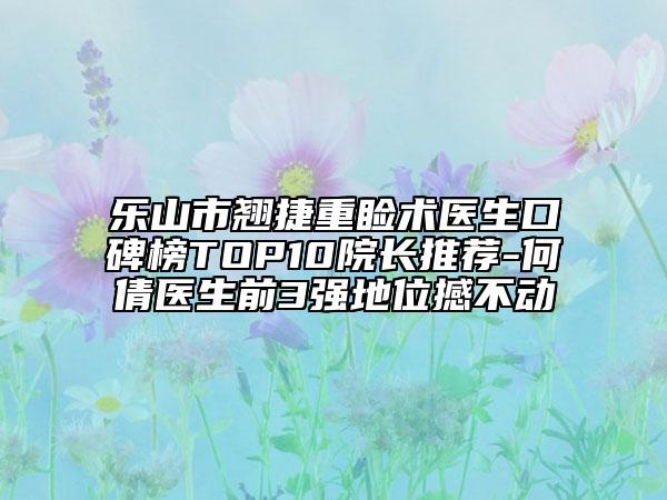 乐山市翘捷重睑术医生口碑榜TOP10院长推荐-何倩医生前3强地位撼不动