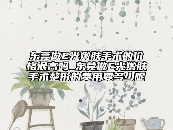 东莞做E光嫩肤手术的价格很高吗_东莞做E光嫩肤手术整形的费用要多少呢