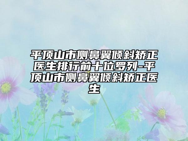 平顶山市侧鼻翼倾斜矫正医生排行前十位罗列-平顶山市侧鼻翼倾斜矫正医生