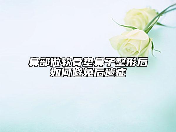 鼻部做软骨垫鼻子整形后如何避免后遗症
