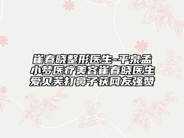 崔春晓整形医生-平泉孟小梦医疗美容崔春晓医生爱贝芙打鼻子获网友强赞