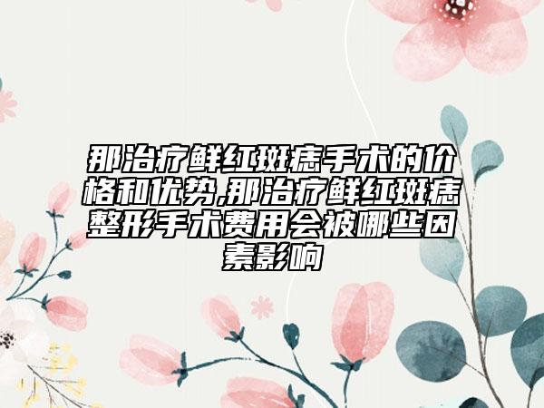 那治疗鲜红斑痣手术的价格和优势,那治疗鲜红斑痣整形手术费用会被哪些因素影响