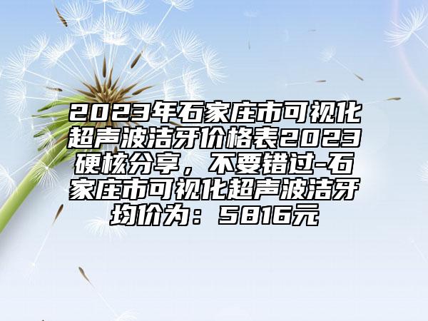 2023年石家庄市可视化超声波洁牙价格表2023硬核分享，不要错过-石家庄市可视化超声波洁牙均价为：5816元