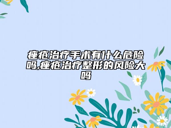 痤疮治疗手术有什么危险吗,痤疮治疗整形的风险大吗