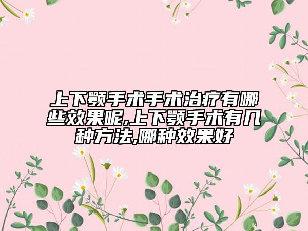 上下颚手术手术治疗有哪些效果呢,上下颚手术有几种方法,哪种效果好