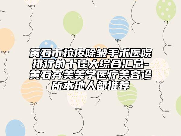 黄石市拉皮除皱手术医院排行前十佳大综合汇总-黄石卉美美学医疗美容诊所本地人都推荐