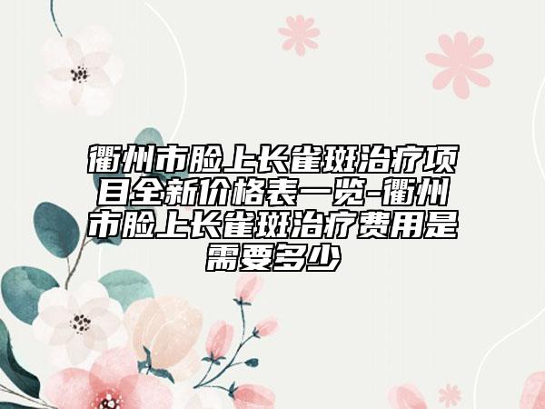 衢州市脸上长雀斑治疗项目全新价格表一览-衢州市脸上长雀斑治疗费用是需要多少