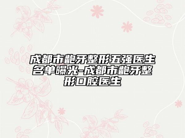 成都市龅牙整形五强医生名单曝光-成都市龅牙整形口腔医生