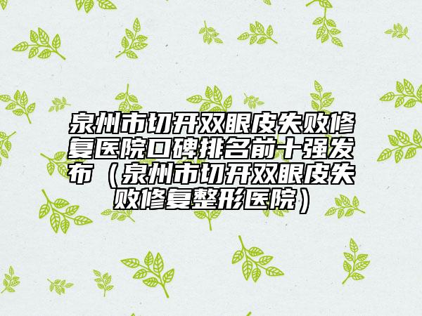 泉州市切开双眼皮失败修复医院口碑排名前十强发布（泉州市切开双眼皮失败修复整形医院）