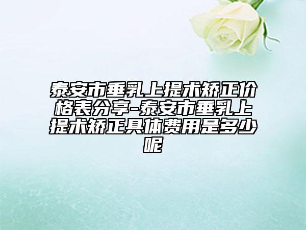 泰安市垂乳上提术矫正价格表分享-泰安市垂乳上提术矫正具体费用是多少呢
