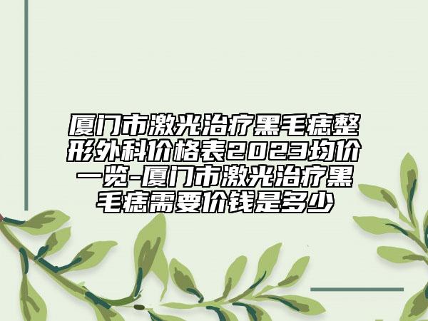 厦门市激光治疗黑毛痣整形外科价格表2023均价一览-厦门市激光治疗黑毛痣需要价钱是多少