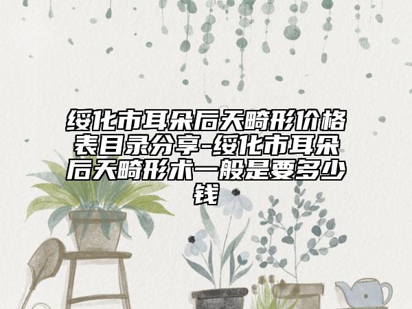 绥化市耳朵后天畸形价格表目录分享-绥化市耳朵后天畸形术一般是要多少钱