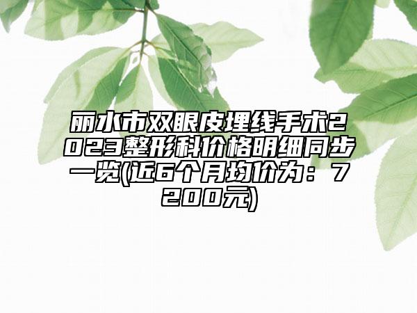 丽水市双眼皮埋线手术2023整形科价格明细同步一览(近6个月均价为：7200元)