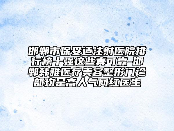 邯郸市保妥适注射医院排行榜十强这些真可靠-邯郸韩雅医疗美容整形门诊部均是高人气网红医生