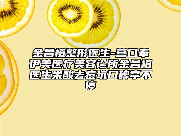 金昌植整形医生-营口奉伊美医疗美容诊所金昌植医生果酸去痘坑口碑享不停