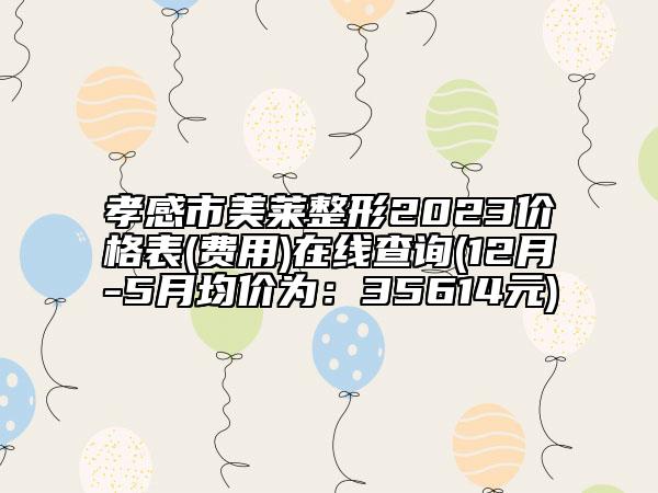 孝感市美莱整形2023价格表(费用)在线查询(12月-5月均价为：35614元)
