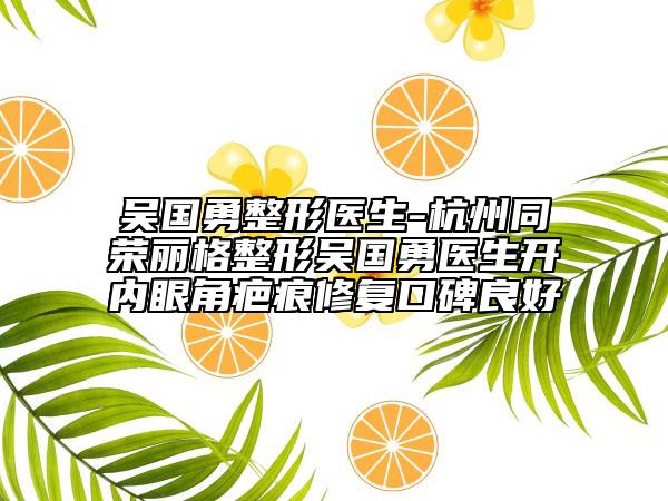 吴国勇整形医生-杭州同荣丽格整形吴国勇医生开内眼角疤痕修复口碑良好