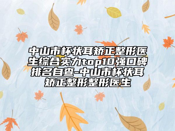 中山市杯状耳矫正整形医生综合实力top10强口碑排名自查-中山市杯状耳矫正整形整形医生