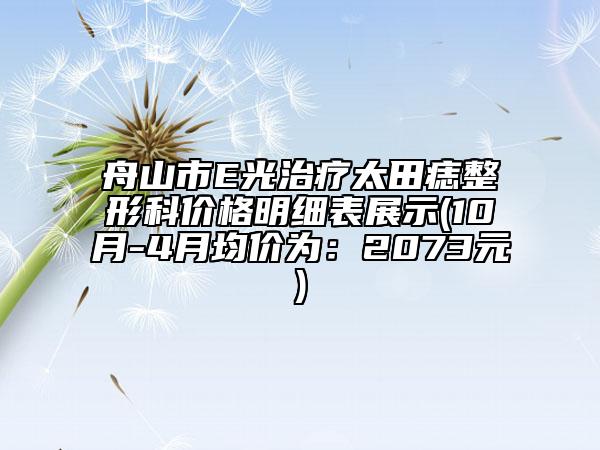 舟山市E光治疗太田痣整形科价格明细表展示(10月-4月均价为：2073元)