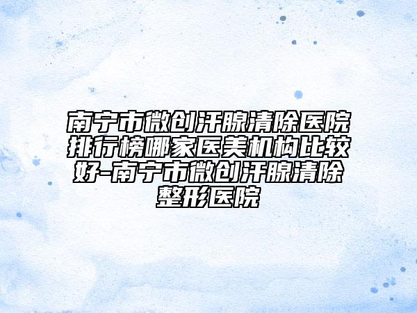南宁市微创汗腺清除医院排行榜哪家医美机构比较好-南宁市微创汗腺清除整形医院