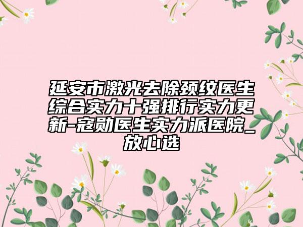 延安市激光去除颈纹医生综合实力十强排行实力更新-寇勋医生实力派医院_放心选