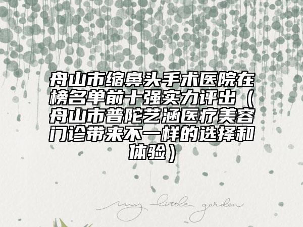 舟山市缩鼻头手术医院在榜名单前十强实力评出（舟山市普陀艺涵医疗美容门诊带来不一样的选择和体验）