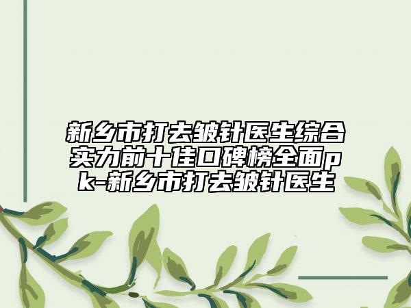 新乡市打去皱针医生综合实力前十佳口碑榜全面pk-新乡市打去皱针医生