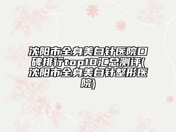 沈阳市全身美白针医院口碑排行top10汇总测评(沈阳市全身美白针整形医院)