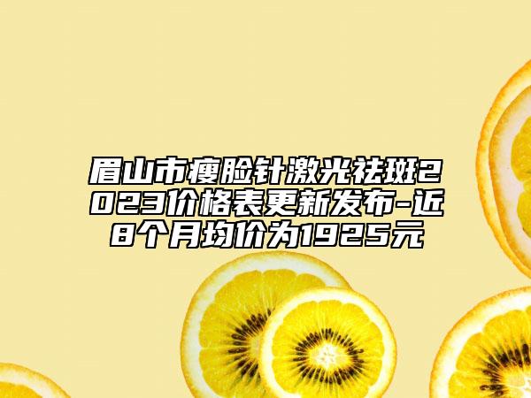 眉山市瘦脸针激光祛斑2023价格表更新发布-近8个月均价为1925元